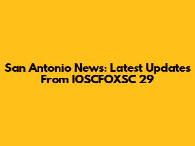 San Antonio News: Latest Updates From IOSCFOXSC 29