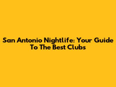 San Antonio Nightlife: Your Guide To The Best Clubs