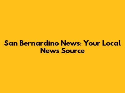 San Bernardino News: Your Local News Source