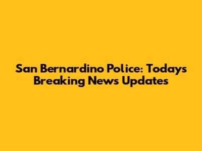 San Bernardino Police: Today's Breaking News Updates