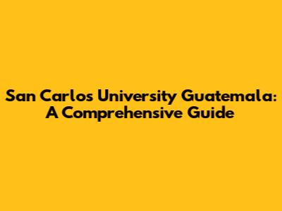 San Carlos University Guatemala: A Comprehensive Guide