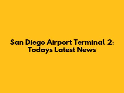 San Diego Airport Terminal 2: Today's Latest News