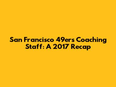 San Francisco 49ers Coaching Staff: A 2017 Recap