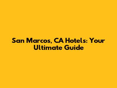 San Marcos, CA Hotels: Your Ultimate Guide