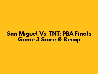 San Miguel Vs. TNT: PBA Finals Game 3 Score & Recap
