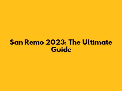 San Remo 2023: The Ultimate Guide