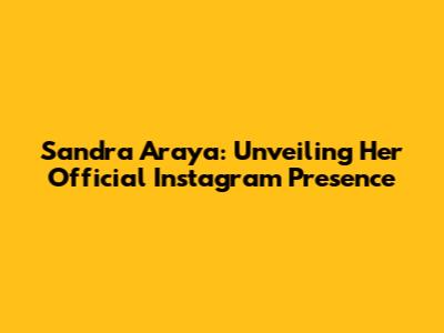 Sandra Araya: Unveiling Her Official Instagram Presence