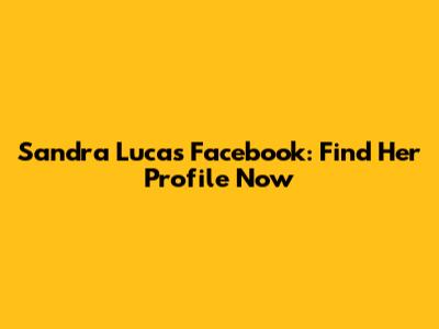Sandra Lucas Facebook: Find Her Profile Now