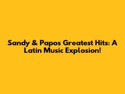 Sandy & Papo's Greatest Hits: A Latin Music Explosion!