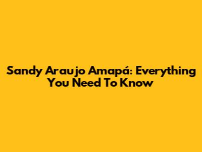 Sandy Araujo Amapá: Everything You Need To Know