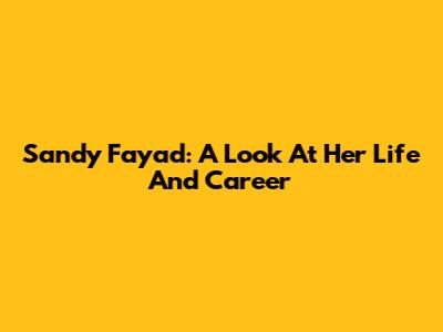 Sandy Fayad: A Look At Her Life And Career