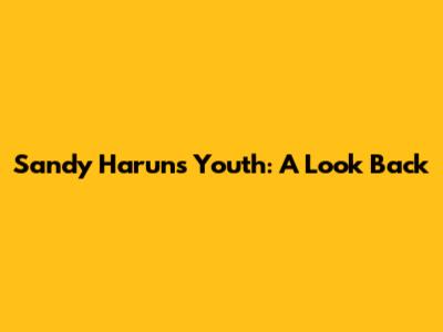 Sandy Harun's Youth: A Look Back