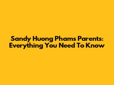 Sandy Huong Pham's Parents: Everything You Need To Know