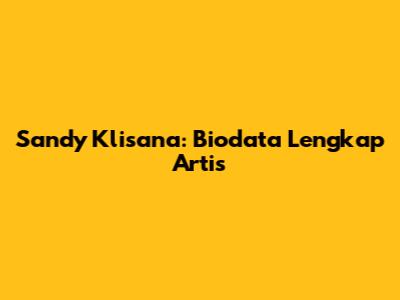 Sandy Klisana: Biodata Lengkap Artis
