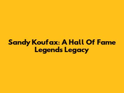 Sandy Koufax: A Hall Of Fame Legend's Legacy