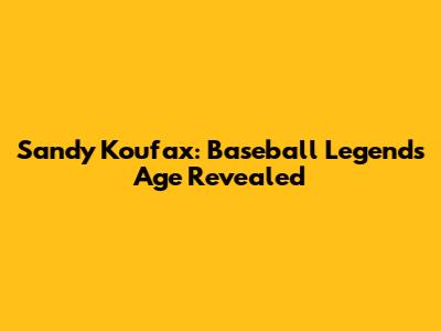 Sandy Koufax: Baseball Legend's Age Revealed
