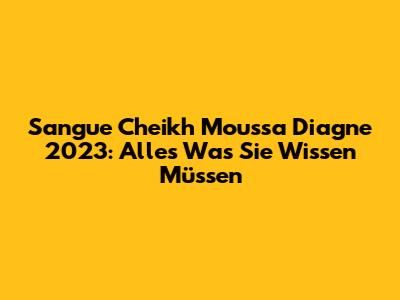 Sangue Cheikh Moussa Diagne 2023: Alles Was Sie Wissen Müssen