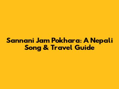Sannani Jam Pokhara: A Nepali Song & Travel Guide