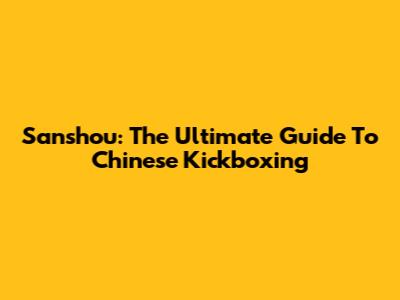 Sanshou: The Ultimate Guide To Chinese Kickboxing