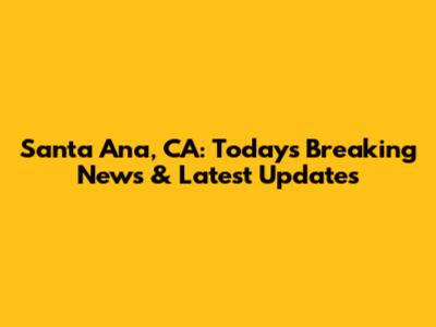 Santa Ana, CA: Today's Breaking News & Latest Updates