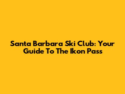 Santa Barbara Ski Club: Your Guide To The Ikon Pass