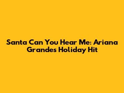 Santa Can You Hear Me: Ariana Grande's Holiday Hit
