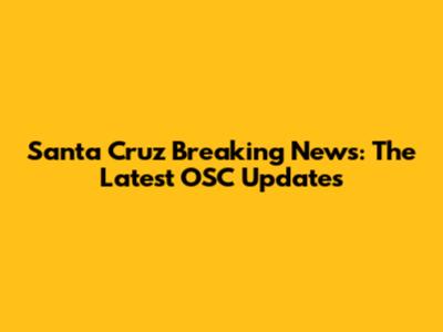 Santa Cruz Breaking News: The Latest OSC Updates
