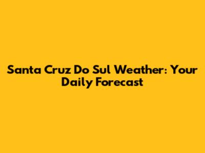 Santa Cruz Do Sul Weather: Your Daily Forecast