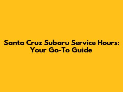 Santa Cruz Subaru Service Hours: Your Go-To Guide