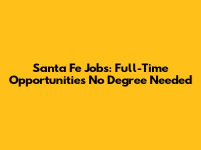 Santa Fe Jobs: Full-Time Opportunities No Degree Needed