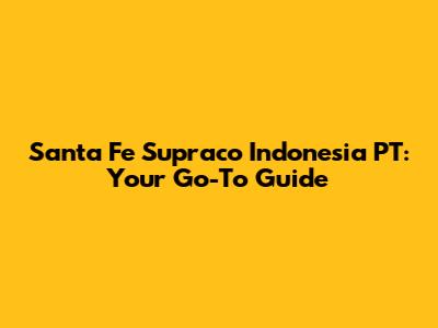 Santa Fe Supraco Indonesia PT: Your Go-To Guide