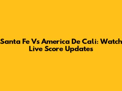 Santa Fe Vs America De Cali: Watch Live Score Updates
