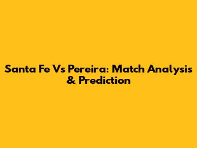 Santa Fe Vs Pereira: Match Analysis & Prediction