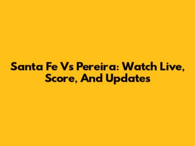 Santa Fe Vs Pereira: Watch Live, Score, And Updates