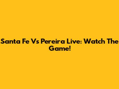 Santa Fe Vs Pereira Live: Watch The Game!