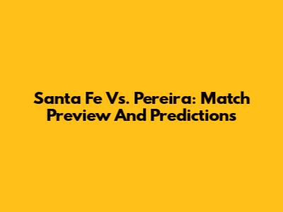 Santa Fe Vs. Pereira: Match Preview And Predictions