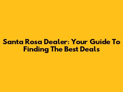 Santa Rosa Dealer: Your Guide To Finding The Best Deals
