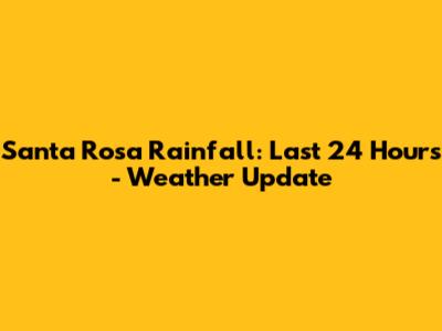Santa Rosa Rainfall: Last 24 Hours - Weather Update