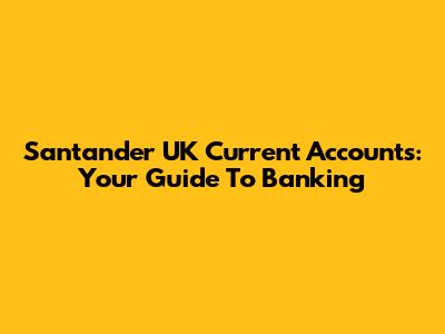 Santander UK Current Accounts: Your Guide To Banking