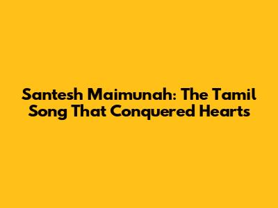 Santesh Maimunah: The Tamil Song That Conquered Hearts
