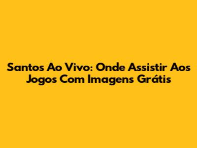 Santos Ao Vivo: Onde Assistir Aos Jogos Com Imagens Grátis