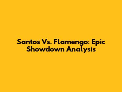 Santos Vs. Flamengo: Epic Showdown Analysis