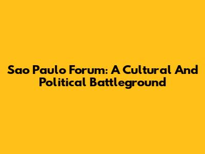 Sao Paulo Forum: A Cultural And Political Battleground