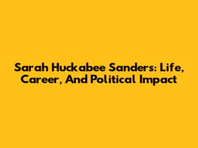 Sarah Huckabee Sanders: Life, Career, And Political Impact