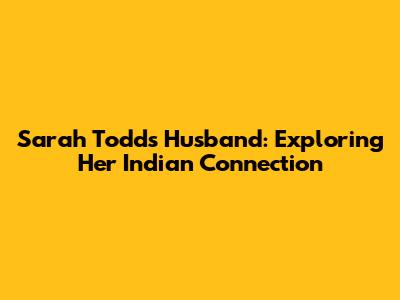 Sarah Todd's Husband: Exploring Her Indian Connection