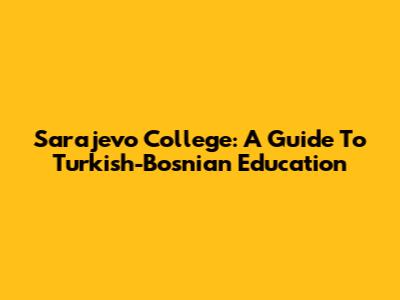 Sarajevo College: A Guide To Turkish-Bosnian Education