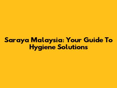 Saraya Malaysia: Your Guide To Hygiene Solutions