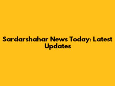 Sardarshahar News Today: Latest Updates