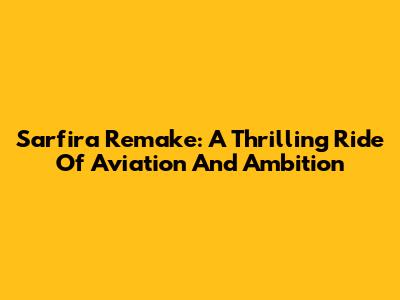 Sarfira Remake: A Thrilling Ride Of Aviation And Ambition