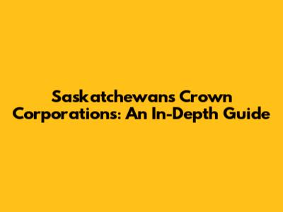 Saskatchewan's Crown Corporations: An In-Depth Guide